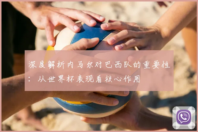深度解析内马尔对巴西队的重要性:从世界杯表现看核心作用