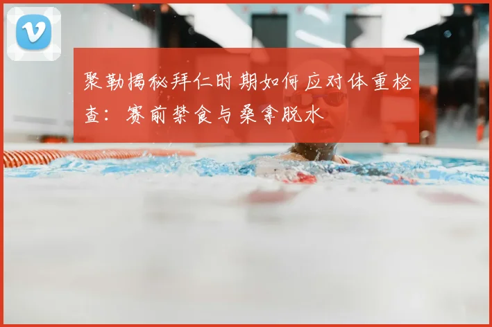 聚勒揭秘拜仁时期如何应对体重检查：赛前禁食与桑拿脱水