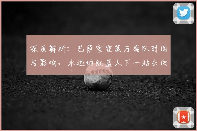 深度解析:巴萨官宣莱万离队时间与影响,永远的红蓝人下一站去向何方?