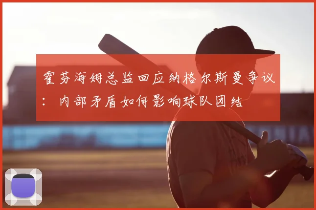 霍芬海姆总监回应纳格尔斯曼争议：内部矛盾如何影响球队团结