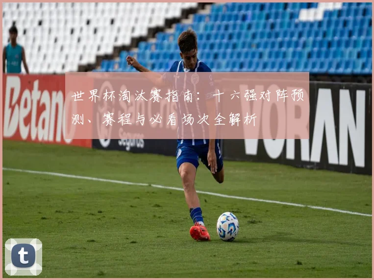 世界杯淘汰赛指南：十六强对阵预测、赛程与必看场次全解析