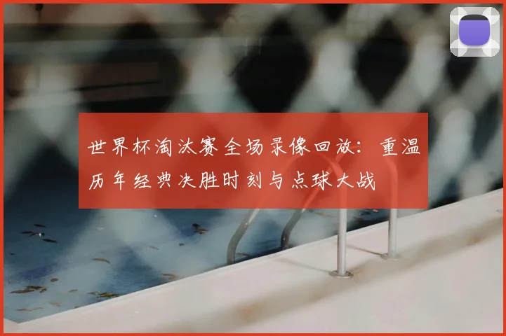 世界杯淘汰赛全场录像回放：重温历年经典决胜时刻与点球大战