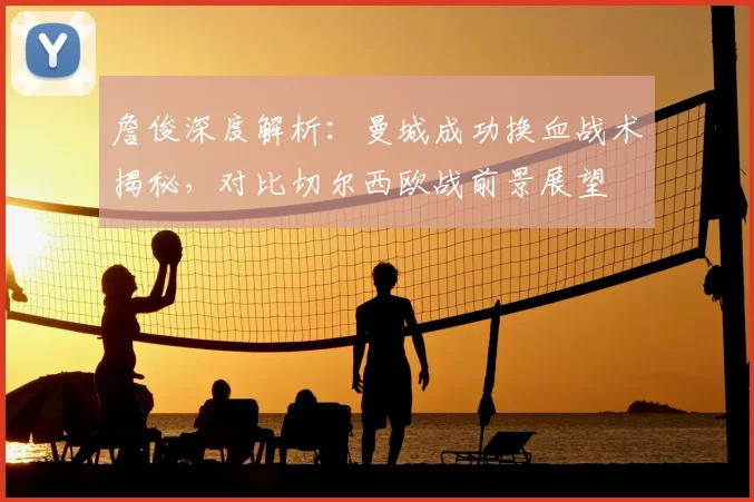 詹俊深度解析：曼城成功换血战术揭秘，对比切尔西欧战前景展望