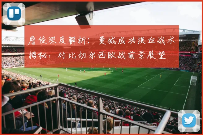 詹俊深度解析：曼城成功换血战术揭秘，对比切尔西欧战前景展望