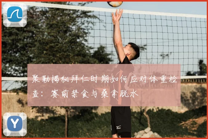 聚勒揭秘拜仁时期如何应对体重检查：赛前禁食与桑拿脱水