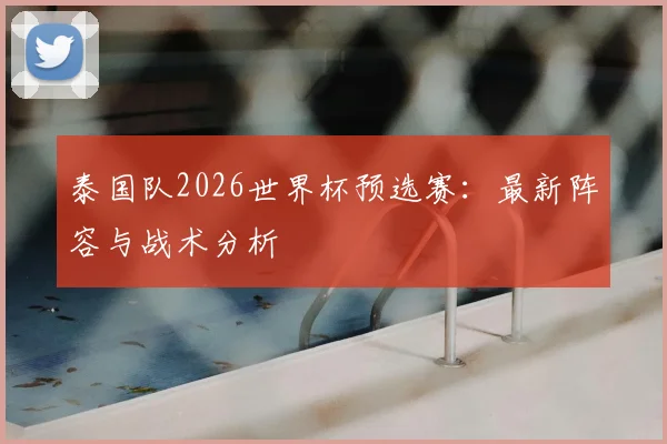 泰国队2026世界杯预选赛：最新阵容与战术分析