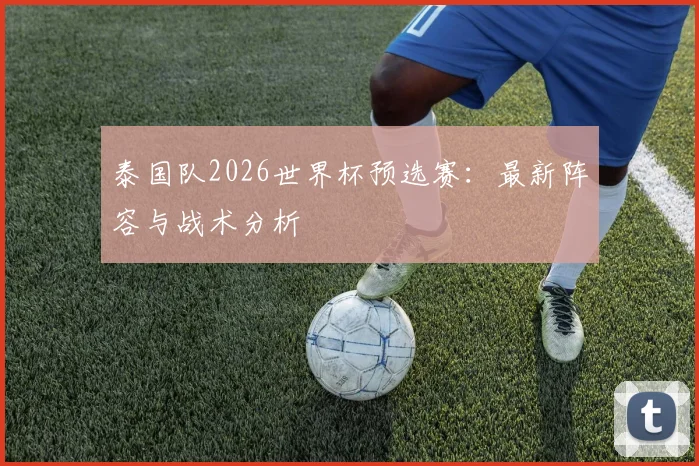泰国队2026世界杯预选赛：最新阵容与战术分析