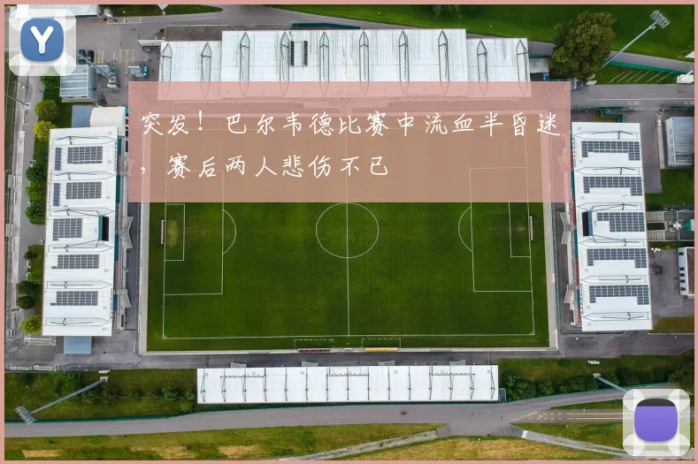 突发！巴尔韦德比赛中流血半昏迷，赛后两人悲伤不已