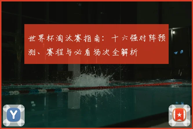 世界杯淘汰赛指南：十六强对阵预测、赛程与必看场次全解析