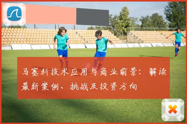 马塞科技术应用与商业前景:解读最新案例、挑战及投资方向